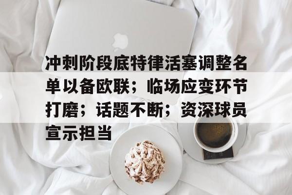 关于冲刺阶段底特律活塞调整名单以备欧联；临场应变环节打磨；话题不断；资深球员宣示担当的信息