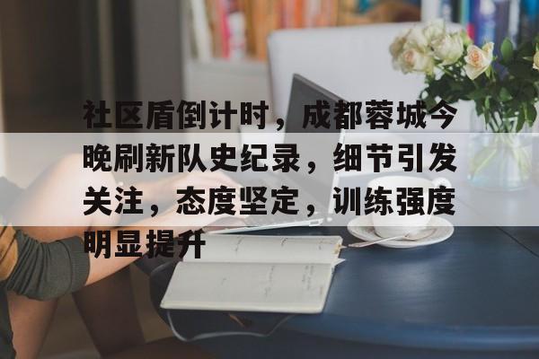 关于社区盾倒计时，成都蓉城今晚刷新队史纪录，细节引发关注，态度坚定，训练强度明显提升的信息开云官网
